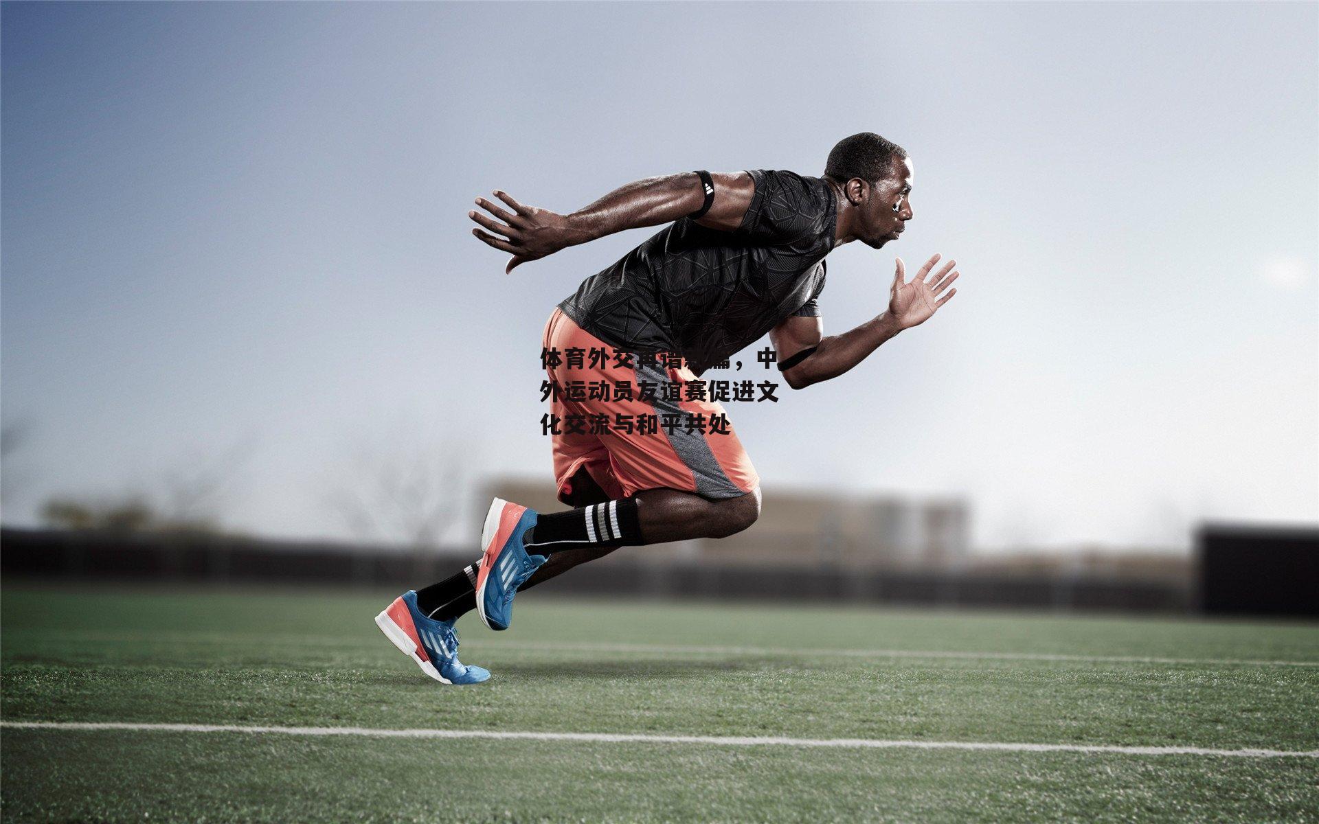 体育外交再谱新篇，中外运动员友谊赛促进文化交流与和平共处
