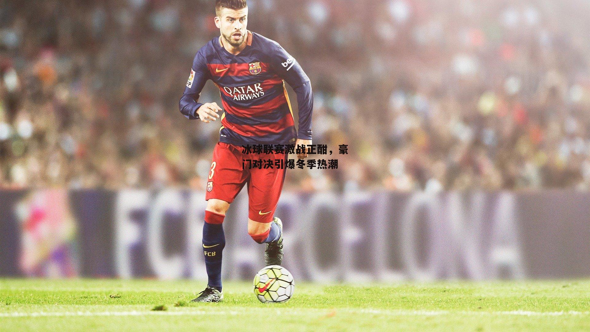 冰球联赛激战正酣，豪门对决引爆冬季热潮