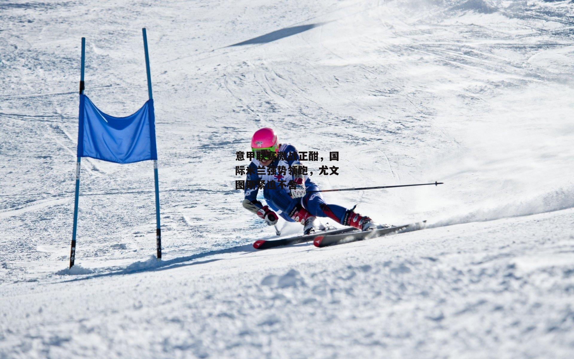意甲联赛激战正酣，国际米兰强势领跑，尤文图斯紧追不舍