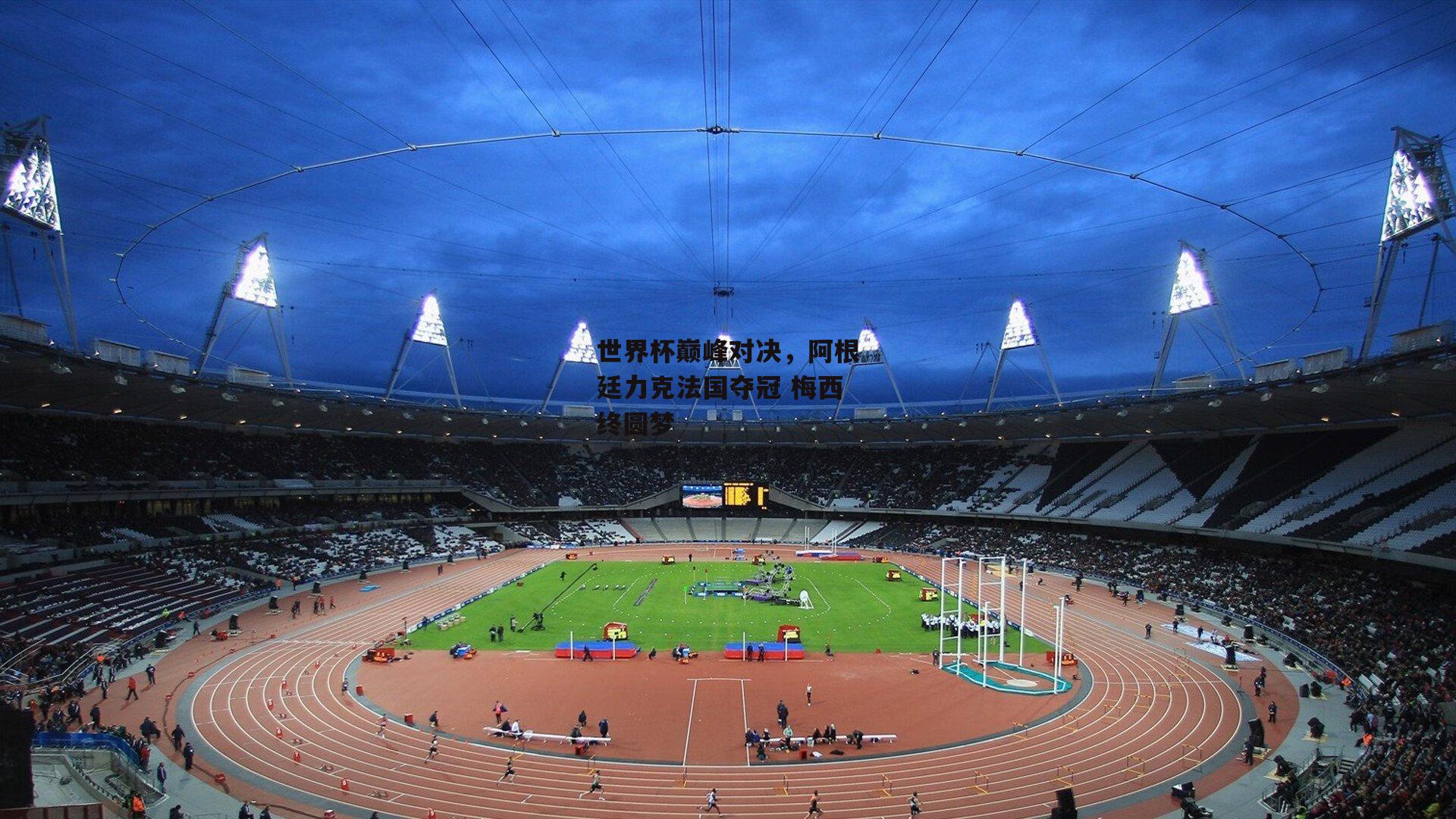 世界杯巅峰对决，阿根廷力克法国夺冠 梅西终圆梦