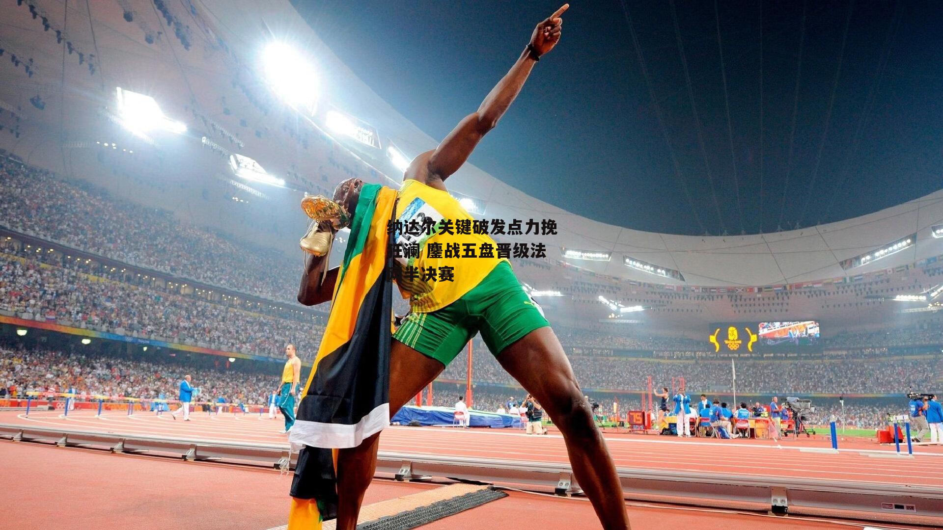 纳达尔关键破发点力挽狂澜 鏖战五盘晋级法网半决赛